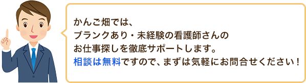 かんご畑では、ブランクあり・未経験の看護師さんのお仕事探しを徹底サポートします。相談は無料ですので、まずは気軽にお問合せください!