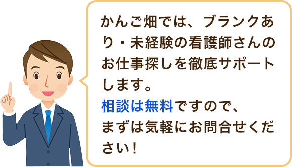 かんご畑では、ブランクあり・未経験の看護師さんのお仕事探しを徹底サポートします。相談は無料ですので、まずは気軽にお問合せください!