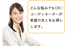 どんな悩みでもOK！　コーディネーターが希望の求人をお探しします。